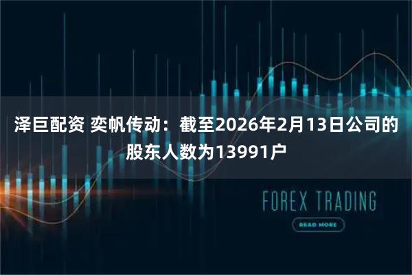 泽巨配资 奕帆传动：截至2026年2月13日公司的股东人数为13991户