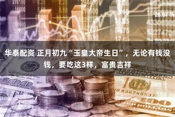 华泰配资 正月初九“玉皇大帝生日”,无论有钱没钱,要吃这3样,富贵吉祥