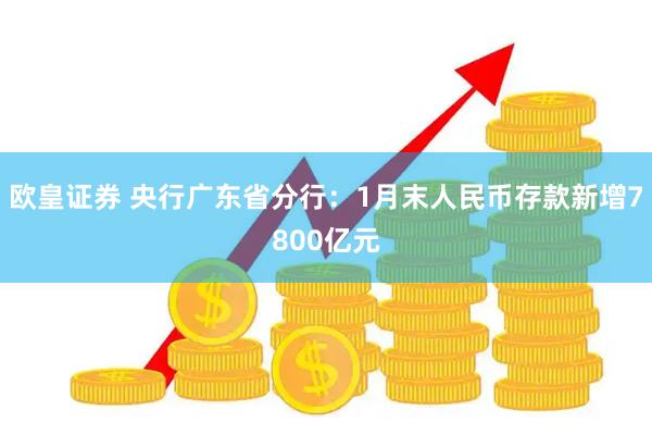 欧皇证券 央行广东省分行：1月末人民币存款新增7800亿元