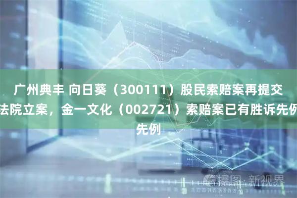 广州典丰 向日葵（300111）股民索赔案再提交法院立案，金一文化（002721）索赔案已有胜诉先例