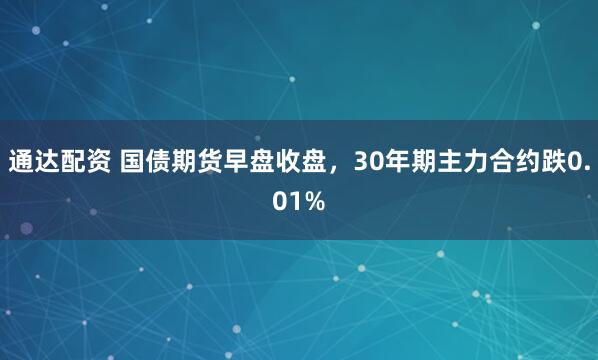 通达配资 国债期货早盘收盘，30年期主力合约跌0.01%