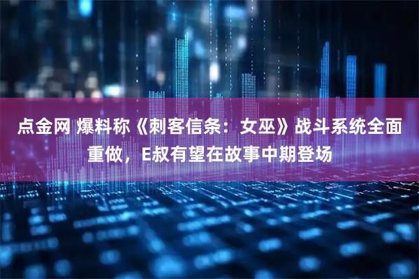 点金网 爆料称《刺客信条:女巫》战斗系统全面重做,E叔有望在故事中期登场