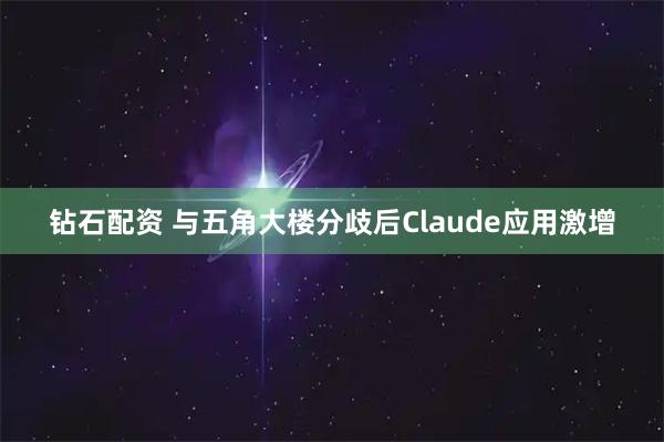 钻石配资 与五角大楼分歧后Claude应用激增