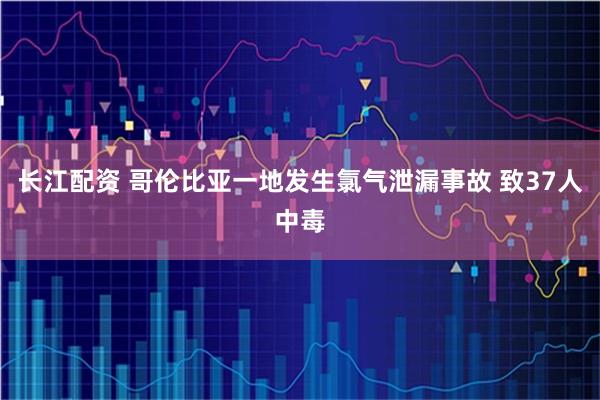 长江配资 哥伦比亚一地发生氯气泄漏事故 致37人中毒