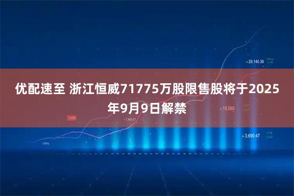 优配速至 浙江恒威71775万股限售股将于2025年9月9日解禁