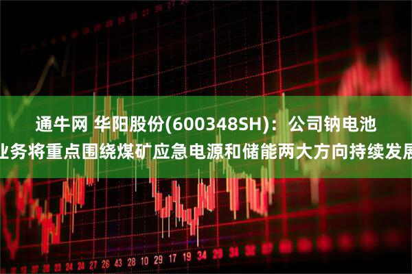 通牛网 华阳股份(600348SH)：公司钠电池业务将重点围绕煤矿应急电源和储能两大方向持续发展