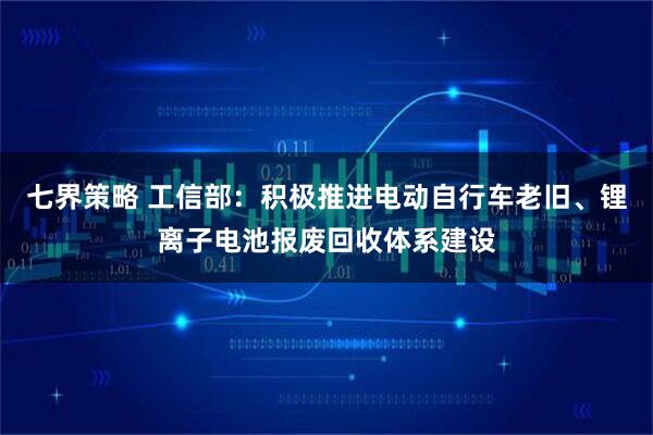 七界策略 工信部:积极推进电动自行车老旧、锂离子电池报废回收体系建设