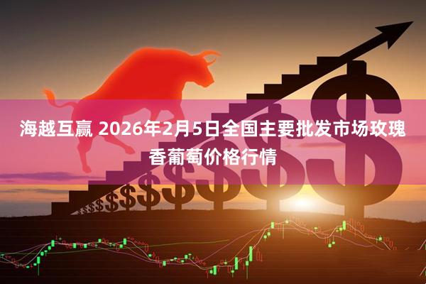 海越互赢 2026年2月5日全国主要批发市场玫瑰香葡萄价格行情