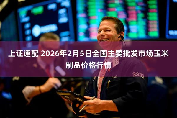 上证速配 2026年2月5日全国主要批发市场玉米制品价格行情