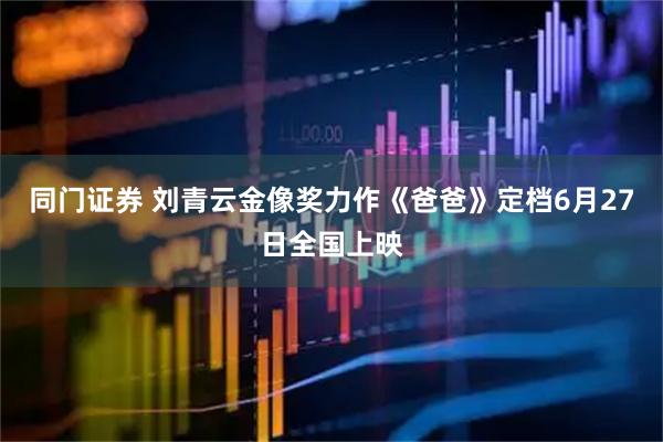 同门证券 刘青云金像奖力作《爸爸》定档6月27日全国上映