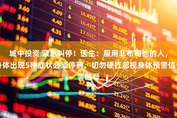 城中投资 紧急叫停！医生：服用非布司他的人，身体出现5种症状必须停药，切勿硬扛忽视身体预警信号