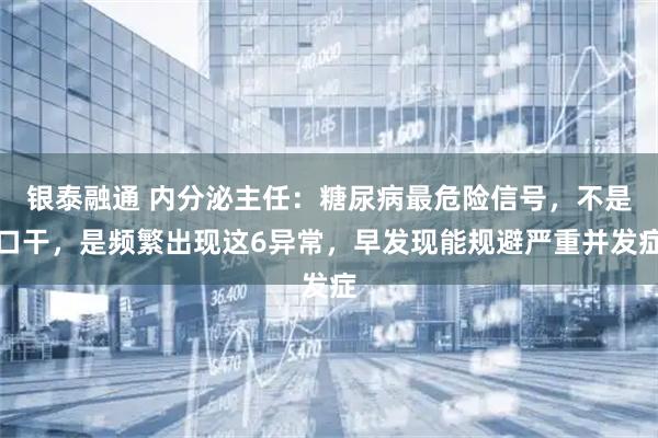 银泰融通 内分泌主任：糖尿病最危险信号，不是口干，是频繁出现这6异常，早发现能规避严重并发症