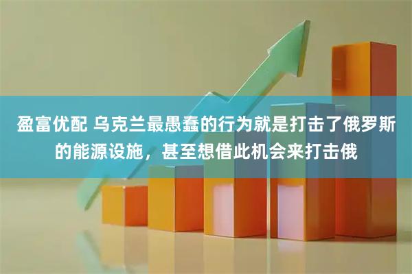 盈富优配 乌克兰最愚蠢的行为就是打击了俄罗斯的能源设施，甚至想借此机会来打击俄