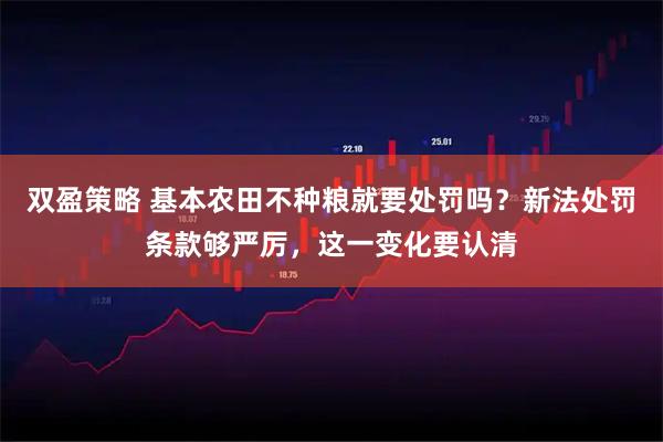 双盈策略 基本农田不种粮就要处罚吗？新法处罚条款够严厉，这一变化要认清